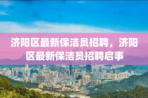 濟陽區最新保潔員招聘，濟陽區最新保潔員招聘啟事