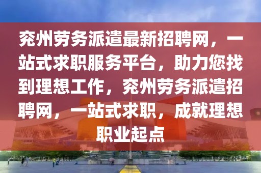 兗州勞務派遣最新招聘網，一站式求職服務平臺，助力您找到理想工作，兗州勞務派遣招聘網，一站式求職，成就理想職業起點