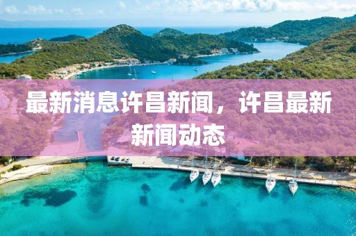 最新消息許昌新聞，許昌最新新聞動態