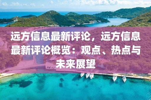 遠方信息最新評論，遠方信息最新評論概覽：觀點、熱點與未來展望