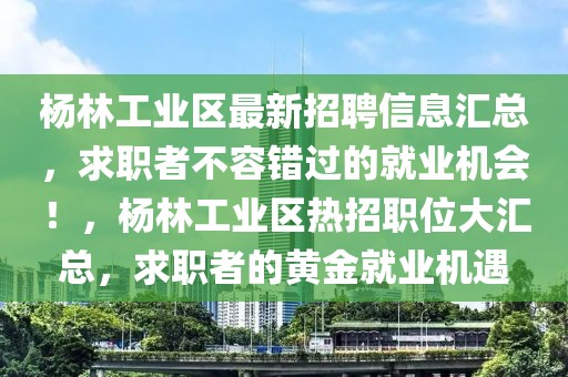楊林工業區最新招聘信息匯總，求職者不容錯過的就業機會！，楊林工業區熱招職位大匯總，求職者的黃金就業機遇