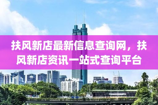 扶風新店最新信息查詢網(wǎng)，扶風新店資訊一站式查詢平臺