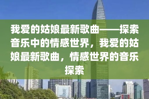 我愛的姑娘最新歌曲——探索音樂中的情感世界，我愛的姑娘最新歌曲，情感世界的音樂探索
