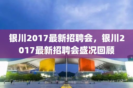 銀川2017最新招聘會(huì)，銀川2017最新招聘會(huì)盛況回顧