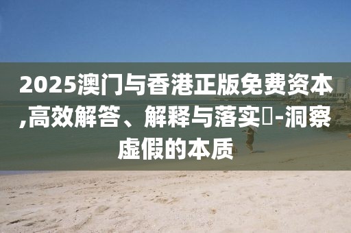 2025澳門(mén)與香港正版免費(fèi)資本,高效解答、解釋與落實(shí)?-洞察虛假的本質(zhì)