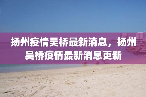 揚(yáng)州疫情吳橋最新消息，揚(yáng)州吳橋疫情最新消息更新