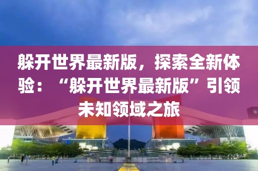 躲開世界最新版，探索全新體驗：“躲開世界最新版”引領未知領域之旅