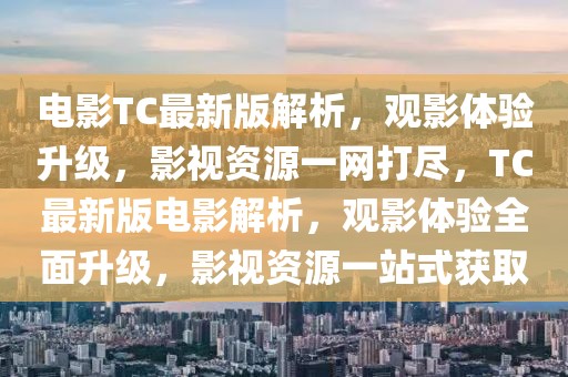 電影TC最新版解析，觀影體驗升級，影視資源一網(wǎng)打盡，TC最新版電影解析，觀影體驗全面升級，影視資源一站式獲取
