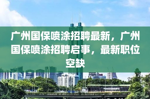 廣州國保噴涂招聘最新，廣州國保噴涂招聘啟事，最新職位空缺