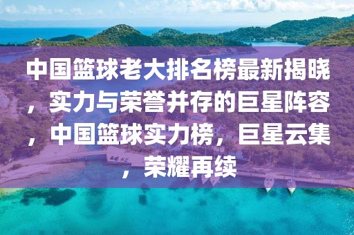 中國籃球老大排名榜最新揭曉，實力與榮譽并存的巨星陣容，中國籃球實力榜，巨星云集，榮耀再續