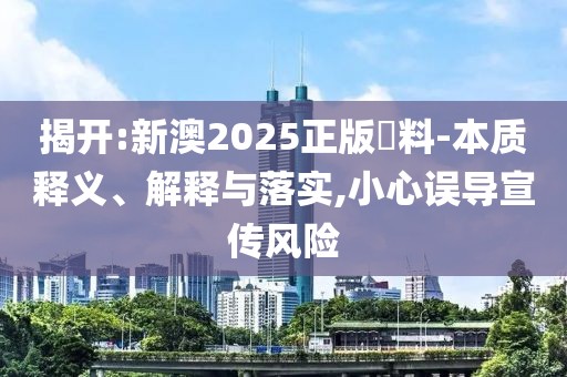 揭開(kāi):新澳2025正版資料-本質(zhì)釋義、解釋與落實(shí),小心誤導(dǎo)宣傳風(fēng)險(xiǎn)
