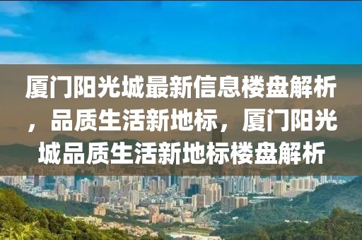 廈門陽(yáng)光城最新信息樓盤解析，品質(zhì)生活新地標(biāo)，廈門陽(yáng)光城品質(zhì)生活新地標(biāo)樓盤解析