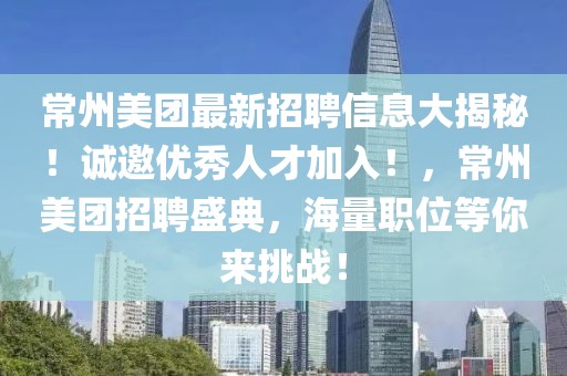 常州美團(tuán)最新招聘信息大揭秘！誠邀優(yōu)秀人才加入！，常州美團(tuán)招聘盛典，海量職位等你來挑戰(zhàn)！