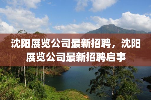 沈陽(yáng)展覽公司最新招聘，沈陽(yáng)展覽公司最新招聘啟事