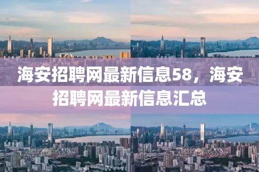 海安招聘網(wǎng)最新信息58，海安招聘網(wǎng)最新信息匯總