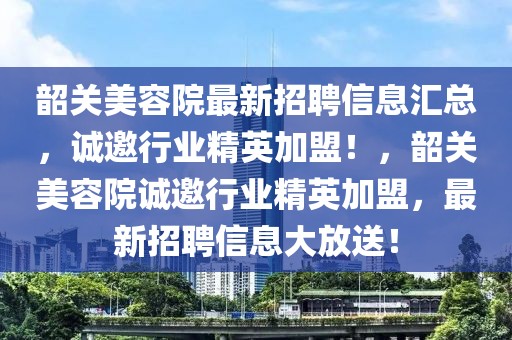 韶關(guān)美容院最新招聘信息匯總，誠邀行業(yè)精英加盟！，韶關(guān)美容院誠邀行業(yè)精英加盟，最新招聘信息大放送！