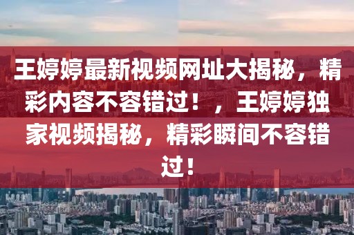 王婷婷最新視頻網址大揭秘，精彩內容不容錯過！，王婷婷獨家視頻揭秘，精彩瞬間不容錯過！